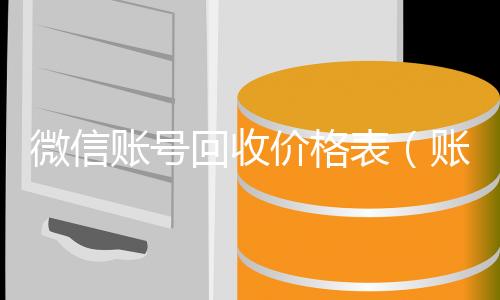 微信账号回收收vx价格表（账号回收价格表）